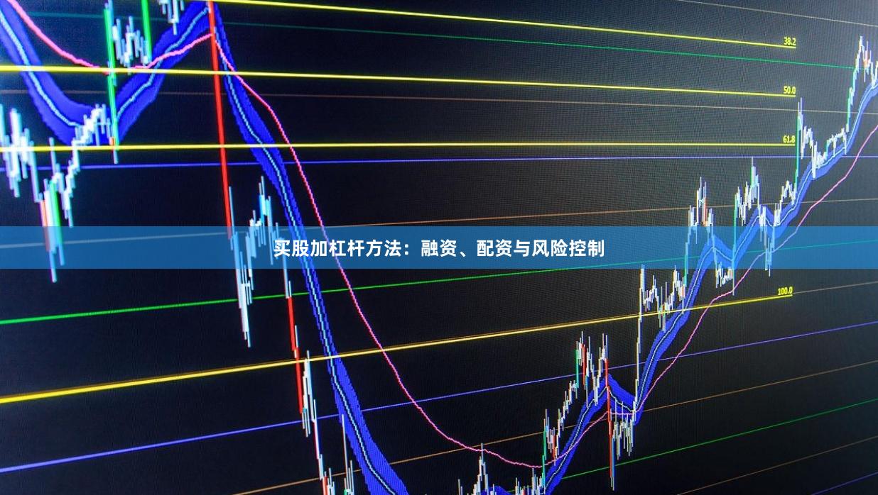买股加杠杆方法:融资、配资与风险控制